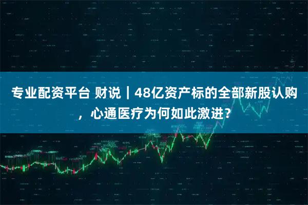 专业配资平台 财说｜48亿资产标的全部新股认购，心通医疗为何如此激进？
