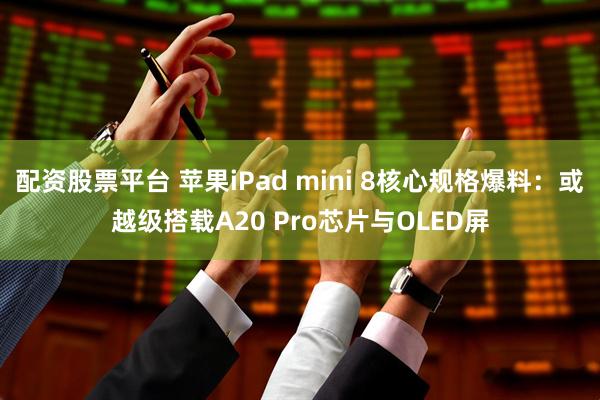 配资股票平台 苹果iPad mini 8核心规格爆料：或越级搭载A20 Pro芯片与OLED屏