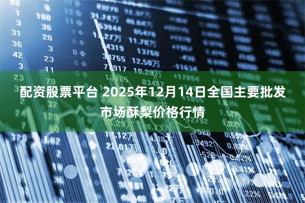 配资股票平台 2025年12月14日全国主要批发市场酥梨价格行情