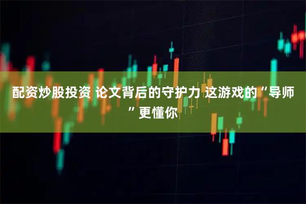 配资炒股投资 论文背后的守护力 这游戏的“导师”更懂你