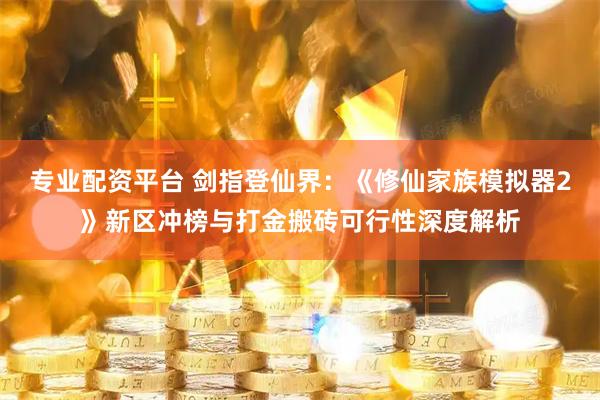 专业配资平台 剑指登仙界：《修仙家族模拟器2》新区冲榜与打金搬砖可行性深度解析