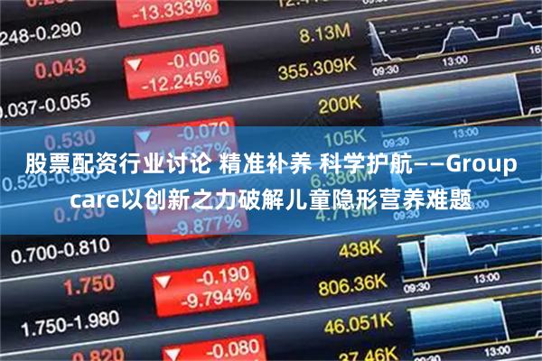 股票配资行业讨论 精准补养 科学护航——Groupcare以创新之力破解儿童隐形营养难题