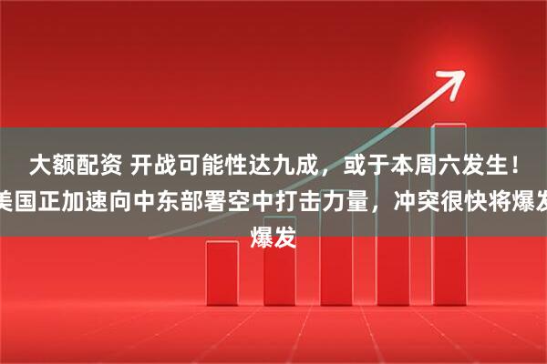 大额配资 开战可能性达九成，或于本周六发生！美国正加速向中东部署空中打击力量，冲突很快将爆发