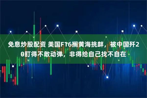 免息炒股配资 美国F16搁黄海挑衅，被中国歼20盯得不敢动弹，非得给自己找不自在