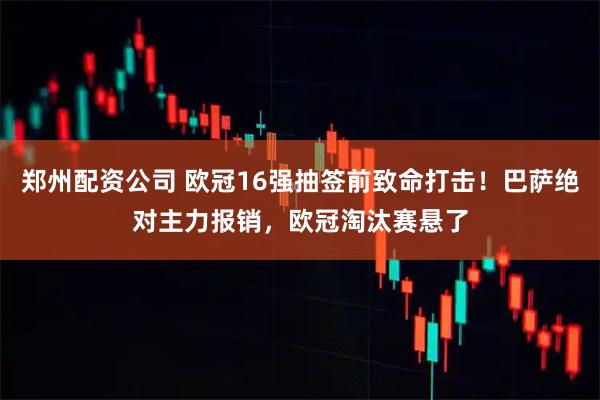 郑州配资公司 欧冠16强抽签前致命打击！巴萨绝对主力报销，欧冠淘汰赛悬了