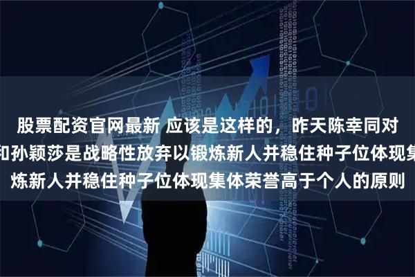 股票配资官网最新 应该是这样的，昨天陈幸同对石洵瑶有考虑且陈幸同和孙颖莎是战略性放弃以锻炼新人并稳住种子位体现集体荣誉高于个人的原则