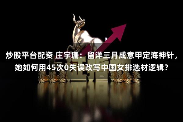 炒股平台配资 庄宇珊：留洋三月成意甲定海神针，她如何用45次0失误改写中国女排选材逻辑？