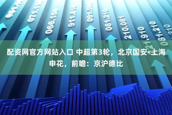 配资网官方网站入口 中超第3轮，北京国安-上海申花，前瞻：京沪德比