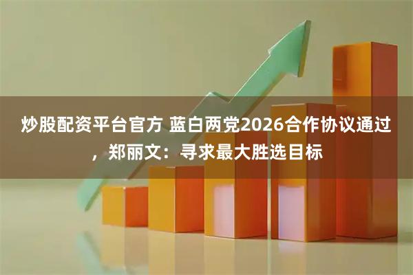 炒股配资平台官方 蓝白两党2026合作协议通过，郑丽文：寻求最大胜选目标