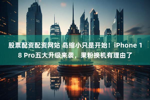 股票配资配资网站 岛缩小只是开始！iPhone 18 Pro五大升级来袭，果粉换机有理由了