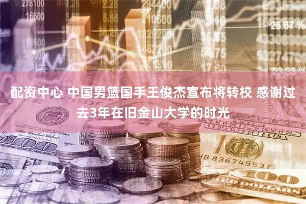 配资中心 中国男篮国手王俊杰宣布将转校 感谢过去3年在旧金山大学的时光