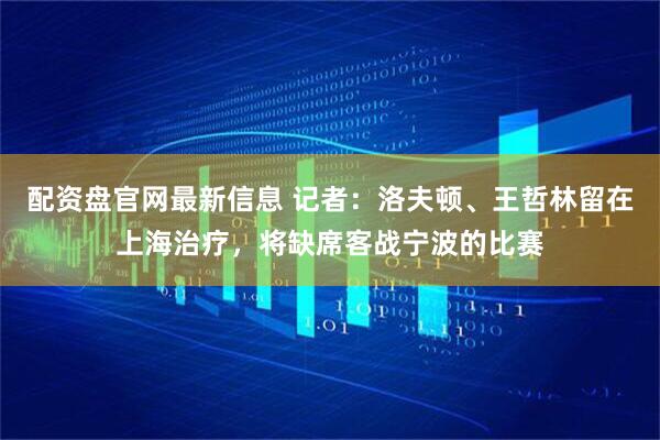 配资盘官网最新信息 记者：洛夫顿、王哲林留在上海治疗，将缺席客战宁波的比赛