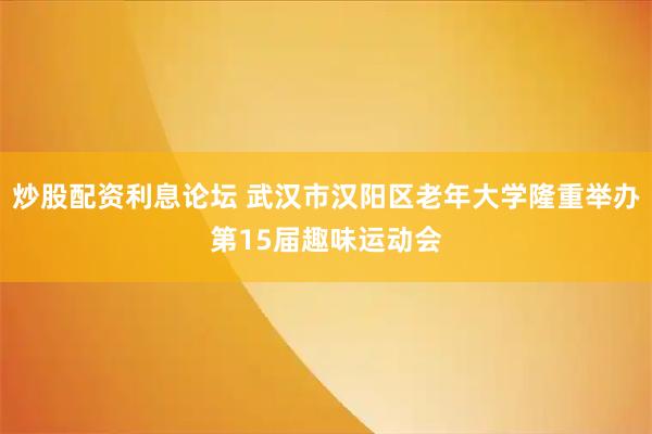 炒股配资利息论坛 武汉市汉阳区老年大学隆重举办第15届趣味运动会
