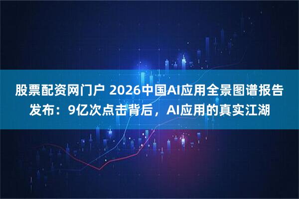 股票配资网门户 2026中国AI应用全景图谱报告发布：9亿次点击背后，AI应用的真实江湖