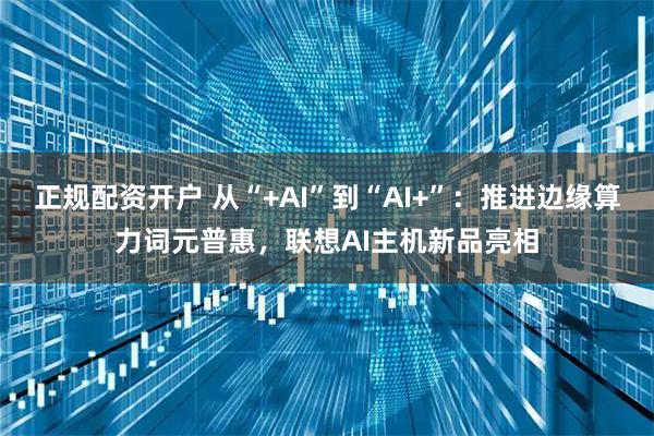 正规配资开户 从“+AI”到“AI+”：推进边缘算力词元普惠，联想AI主机新品亮相