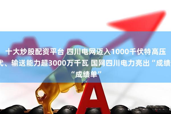 十大炒股配资平台 四川电网迈入1000千伏特高压时代、输送能力超3000万千瓦 国网四川电力亮出“成绩单”