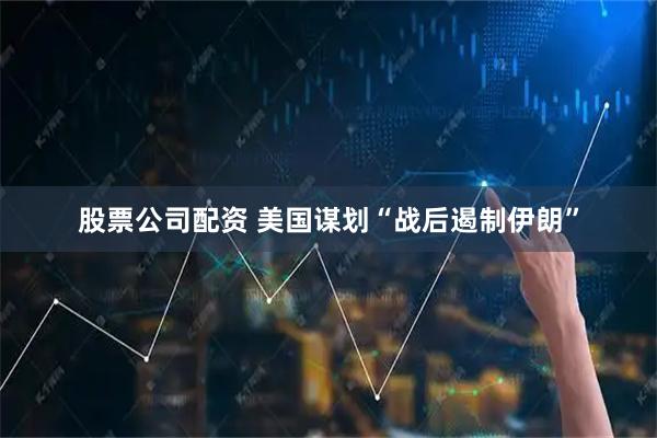 股票公司配资 美国谋划“战后遏制伊朗”