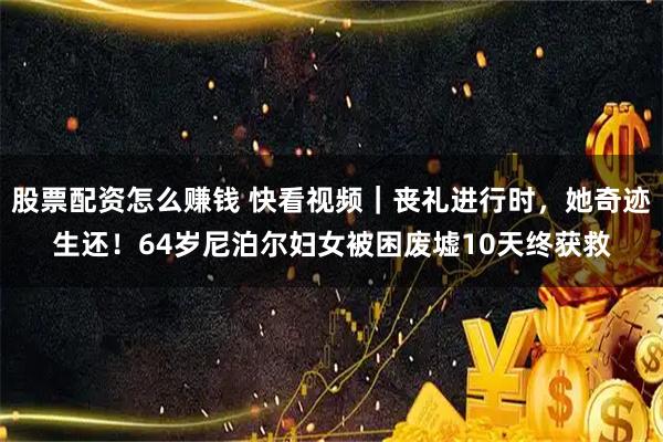 股票配资怎么赚钱 快看视频｜丧礼进行时，她奇迹生还！64岁尼泊尔妇女被困废墟10天终获救